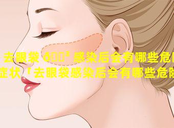 去眼袋 🌳 感染后会有哪些危险症状「去眼袋感染后会有哪些危险 🌳 症状图片」